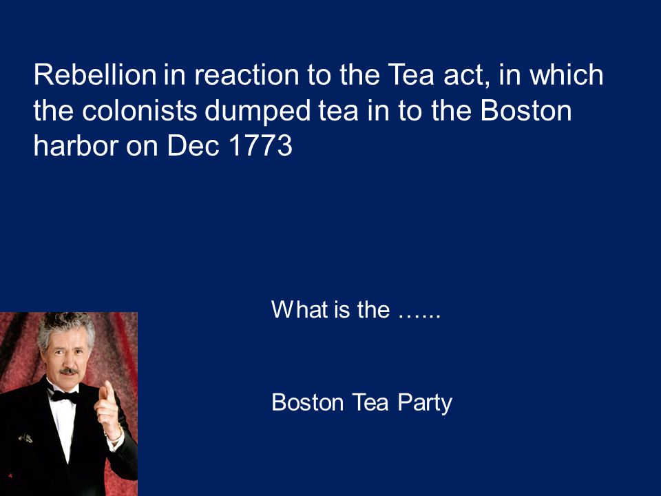 Rebellion in reaction to the Tea act, in which the colonists dumped tea in to the Boston harbor on Dec 1773 What is the …...