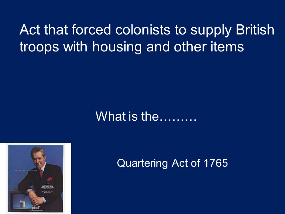 Act that forced colonists to supply British troops with housing and other items What is the……… Quartering Act of 1765