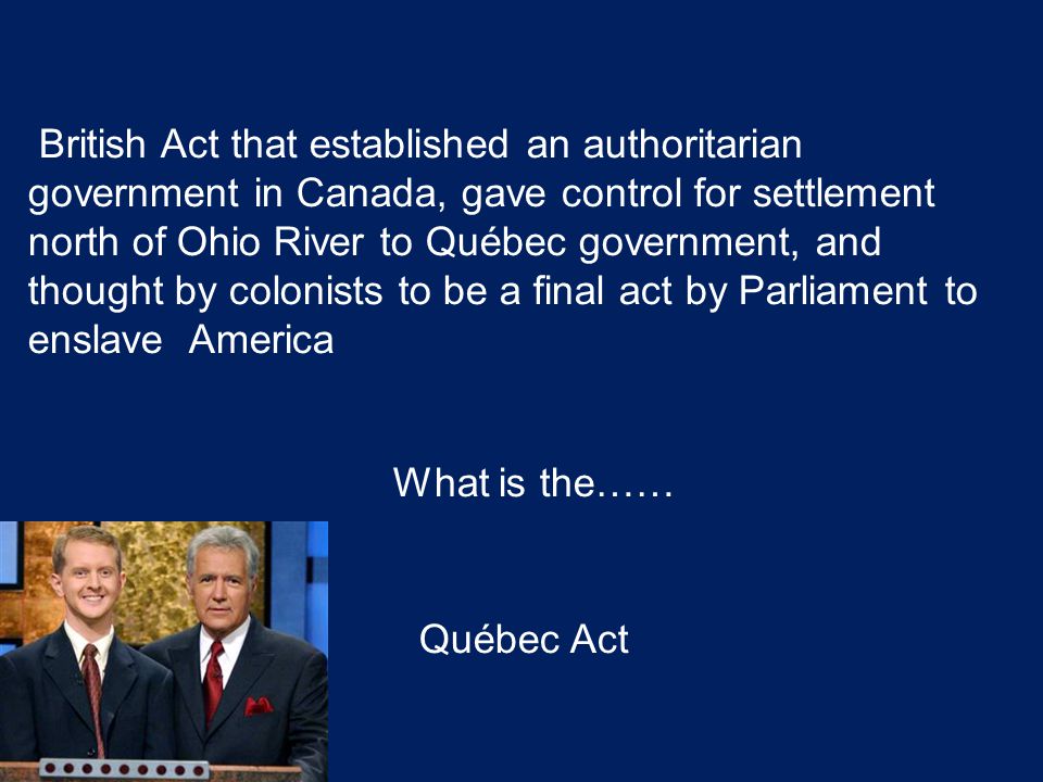 British Act that established an authoritarian government in Canada, gave control for settlement north of Ohio River to Québec government, and thought by colonists to be a final act by Parliament to enslave America What is the…… Québec Act