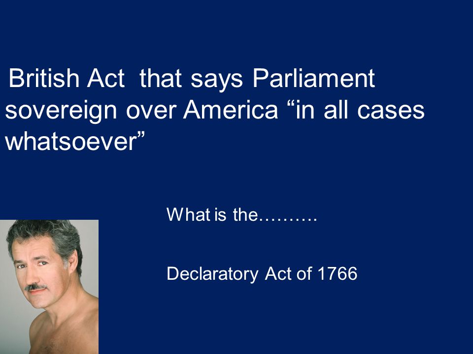 British Act that says Parliament sovereign over America in all cases whatsoever What is the……….