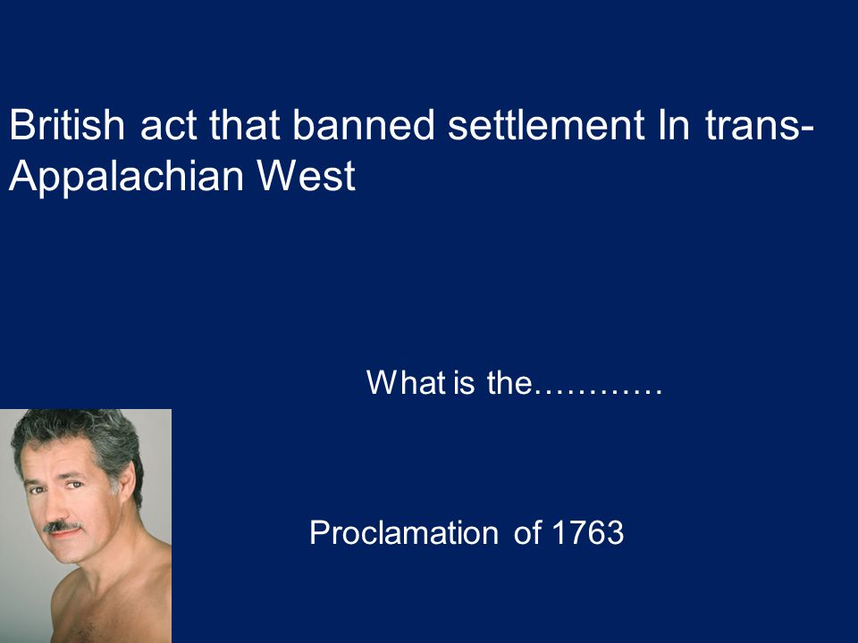 British act that banned settlement In trans- Appalachian West What is the………… Proclamation of 1763