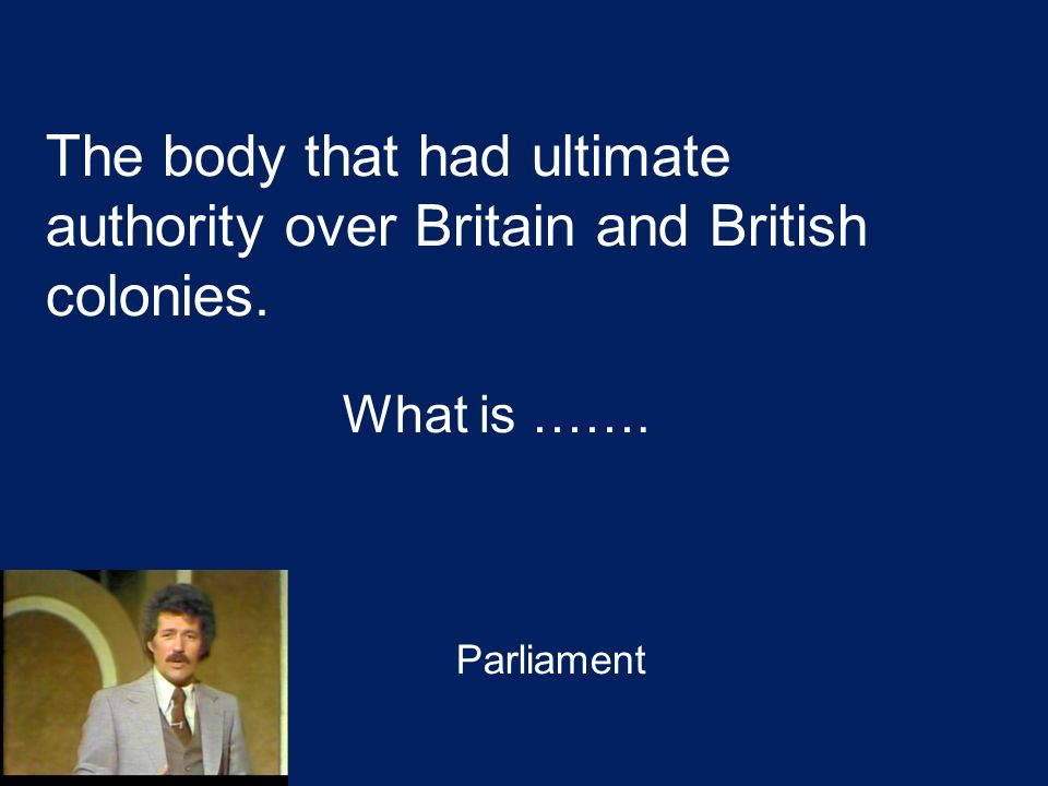 The body that had ultimate authority over Britain and British colonies. What is ……. Parliament