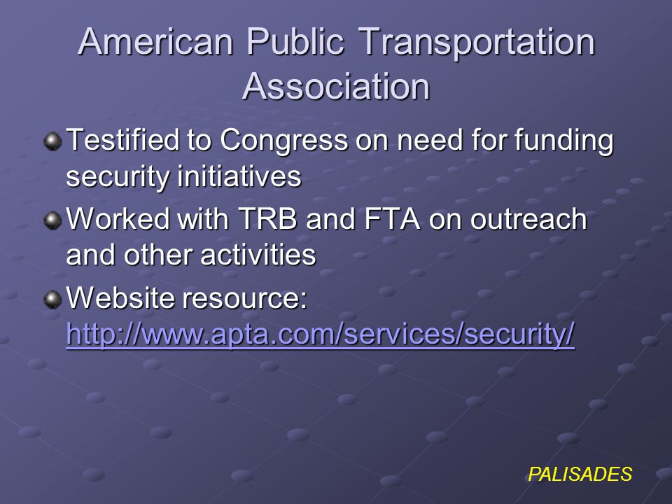 PALISADES American Public Transportation Association Testified to Congress on need for funding security initiatives Worked with TRB and FTA on outreach and other activities Website resource: