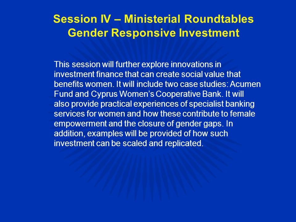 This session will further explore innovations in investment finance that can create social value that benefits women.