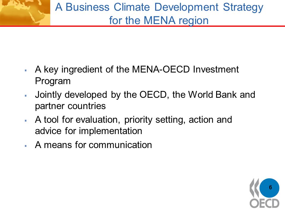 A Business Climate Development Strategy for the MENA region  A key ingredient of the MENA-OECD Investment Program  Jointly developed by the OECD, the World Bank and partner countries  A tool for evaluation, priority setting, action and advice for implementation  A means for communication 6