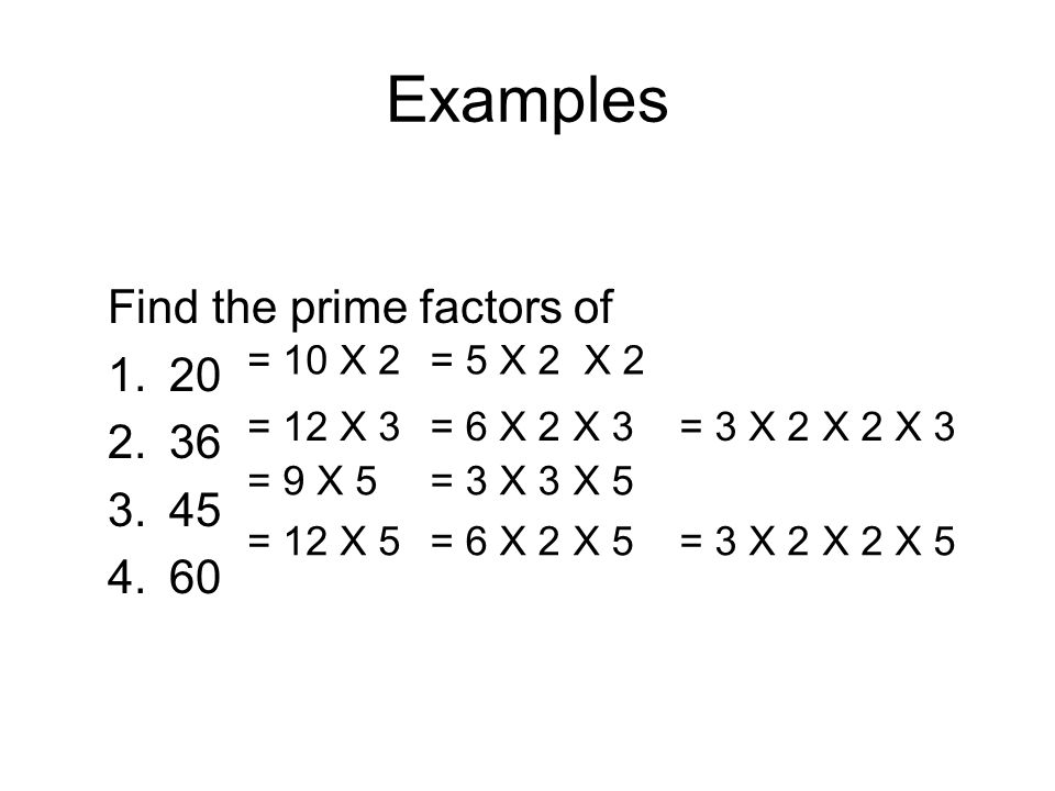 Examples Find the prime factors of = 10 X 2= 5 X 2 X 2 = 12 X 3= 6 X 2 X 3= 3 X 2 X 2 X 3 = 9 X 5= 3 X 3 X 5 = 12 X 5= 6 X 2 X 5= 3 X 2 X 2 X 5