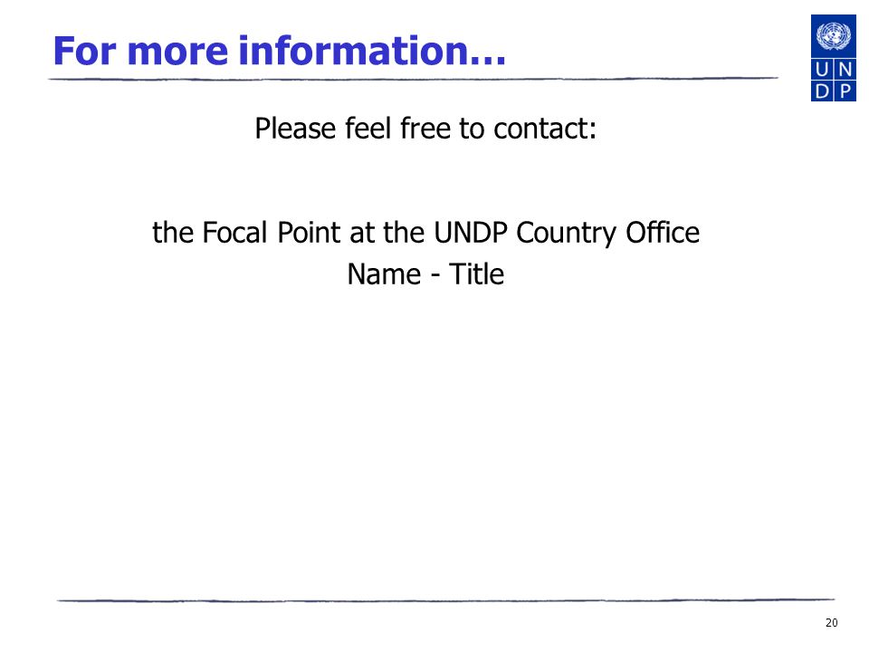 20 For more information… Please feel free to contact: the Focal Point at the UNDP Country Office Name - Title