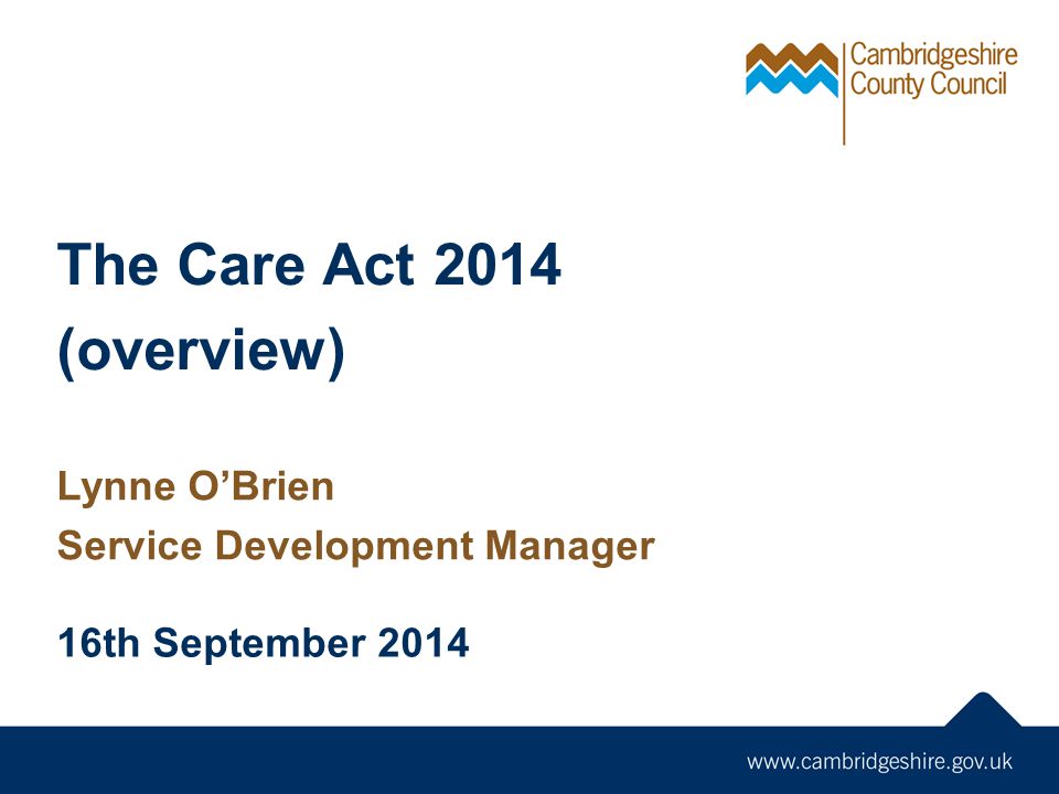 The Care Act 2014 (overview) Lynne O’Brien Service Development Manager 16th September 2014