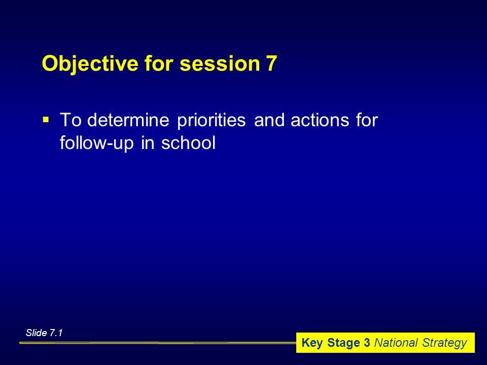 Key Stage 3 National Strategy Objective for session 7  To determine priorities and actions for follow-up in school Slide 7.1