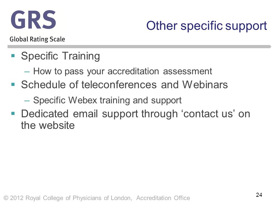 Other specific support  Specific Training –How to pass your accreditation assessment  Schedule of teleconferences and Webinars –Specific Webex training and support  Dedicated  support through ‘contact us’ on the website 24
