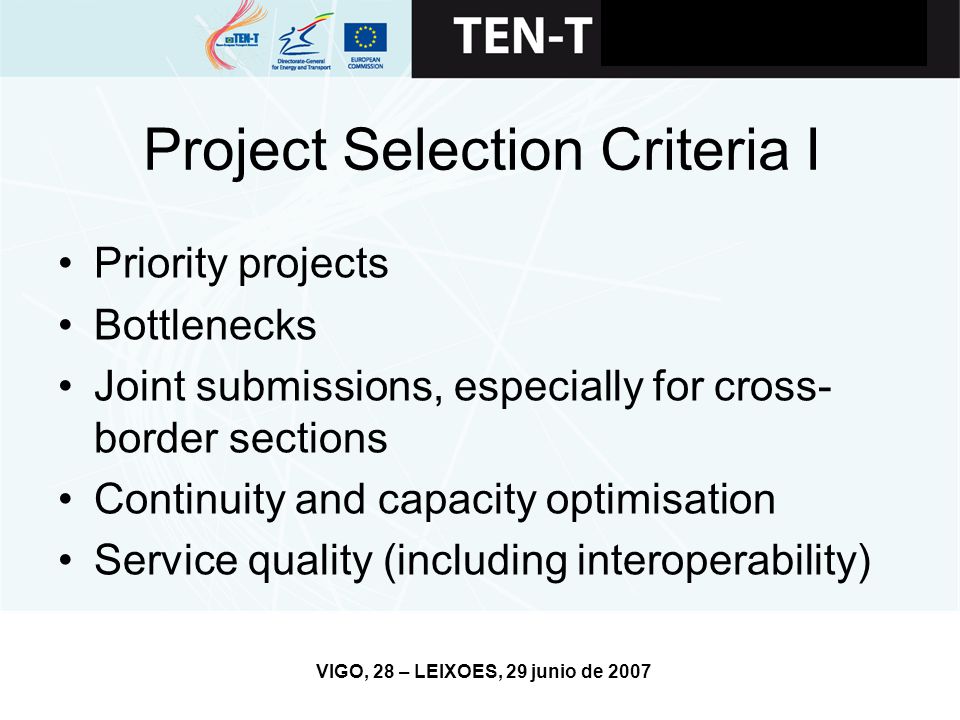 VIGO, 28 – LEIXOES, 29 junio de 2007 Project Selection Criteria I Priority projects Bottlenecks Joint submissions, especially for cross- border sections Continuity and capacity optimisation Service quality (including interoperability)