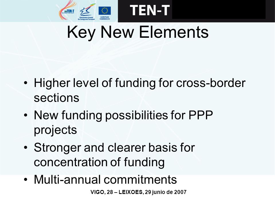 VIGO, 28 – LEIXOES, 29 junio de 2007 Key New Elements Higher level of funding for cross-border sections New funding possibilities for PPP projects Stronger and clearer basis for concentration of funding Multi-annual commitments