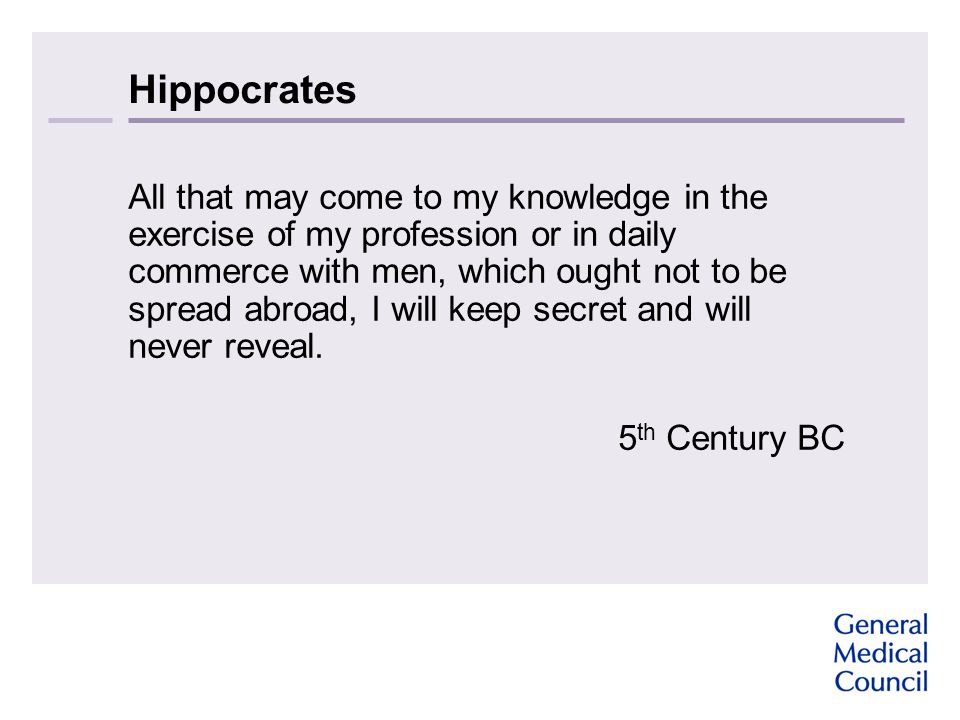 Hippocrates All that may come to my knowledge in the exercise of my profession or in daily commerce with men, which ought not to be spread abroad, I will keep secret and will never reveal.