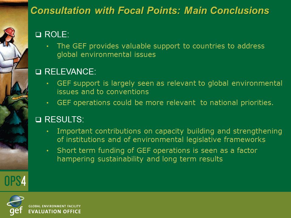 Consultation with Focal Points: Main Conclusions  ROLE: The GEF provides valuable support to countries to address global environmental issues  RELEVANCE: GEF support is largely seen as relevant to global environmental issues and to conventions GEF operations could be more relevant to national priorities.