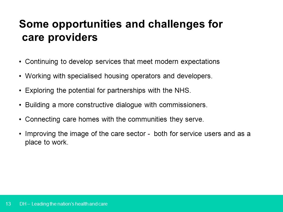 13 DH – Leading the nation’s health and care Some opportunities and challenges for care providers Continuing to develop services that meet modern expectations Working with specialised housing operators and developers.