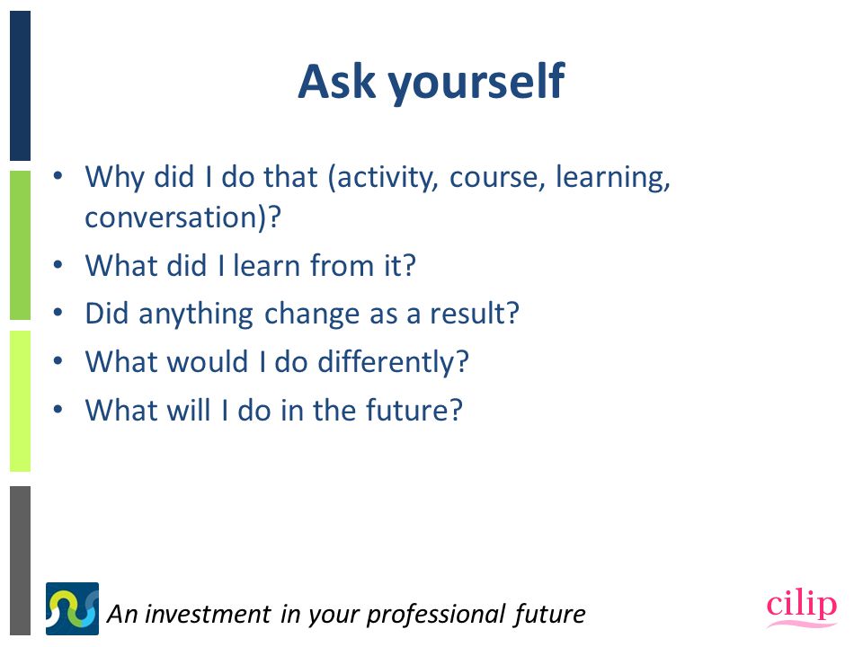 An investment in your professional future Ask yourself Why did I do that (activity, course, learning, conversation).