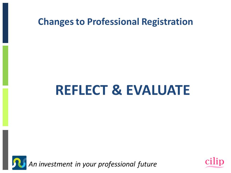 An investment in your professional future Changes to Professional Registration REFLECT & EVALUATE