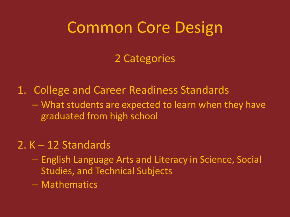 Common Core Design 2 Categories 1.College and Career Readiness Standards – What students are expected to learn when they have graduated from high school 2.