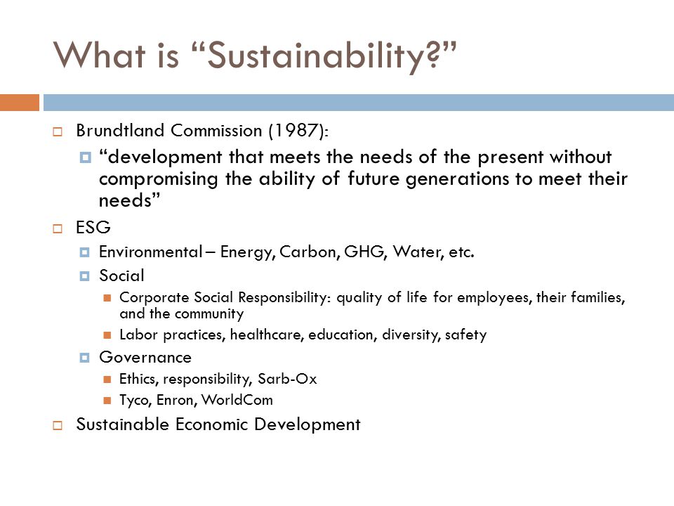 What is Sustainability  Brundtland Commission (1987):  development that meets the needs of the present without compromising the ability of future generations to meet their needs  ESG  Environmental – Energy, Carbon, GHG, Water, etc.