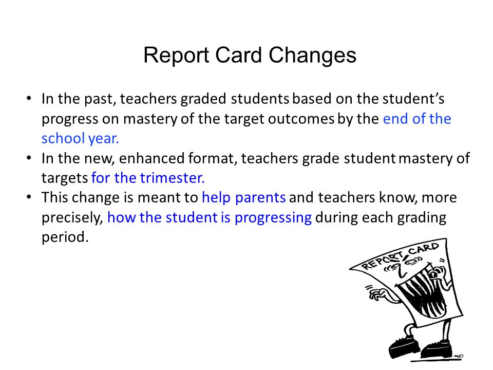 Report Card Changes In the past, teachers graded students based on the student’s progress on mastery of the target outcomes by the end of the school year.