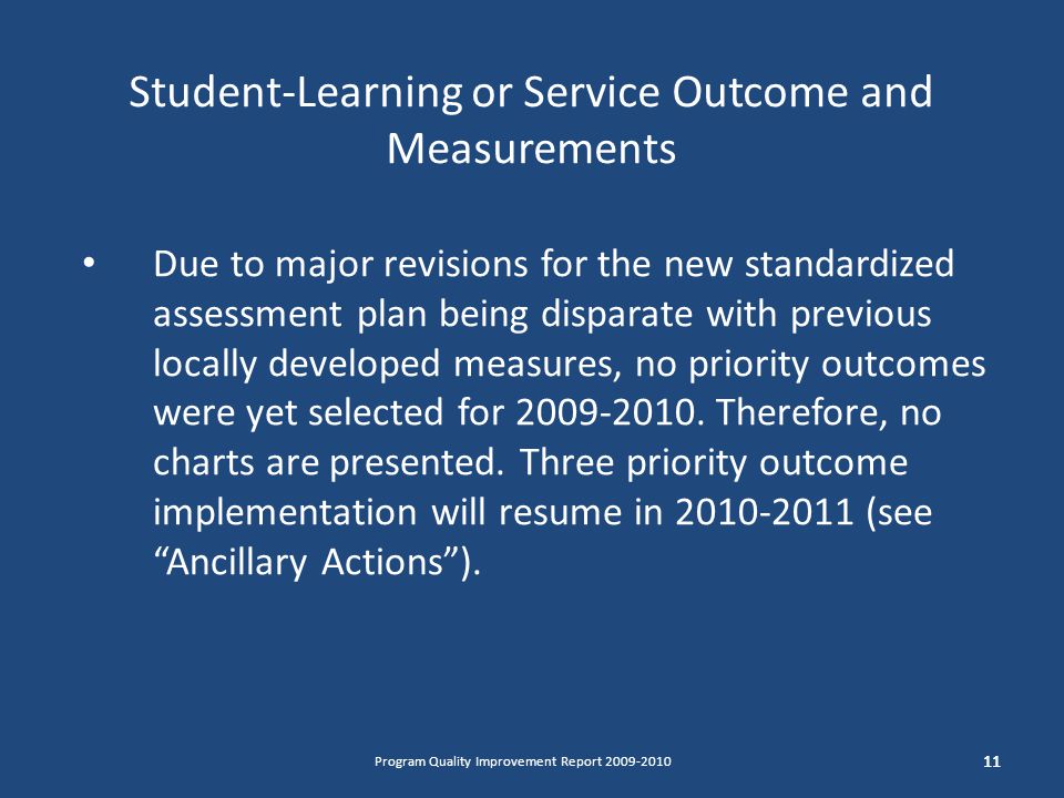 Student-Learning or Service Outcome and Measurements 11 Program Quality Improvement Report Due to major revisions for the new standardized assessment plan being disparate with previous locally developed measures, no priority outcomes were yet selected for
