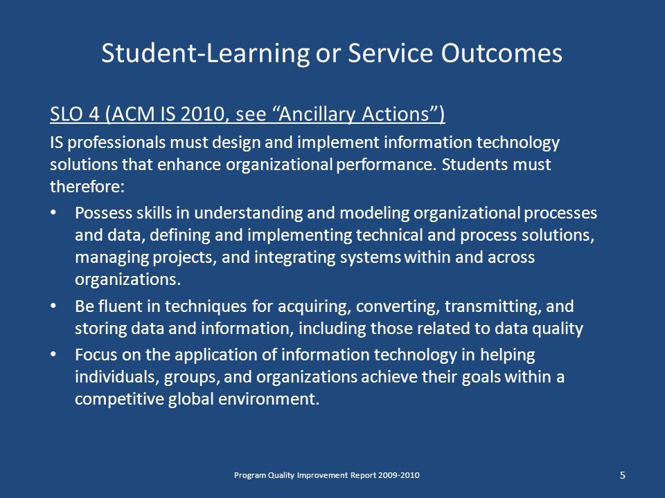 Student-Learning or Service Outcomes SLO 4 (ACM IS 2010, see Ancillary Actions ) IS professionals must design and implement information technology solutions that enhance organizational performance.