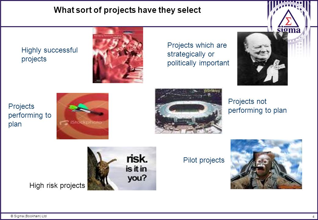 © Sigma (Bookham) Ltd 4 What sort of projects have they select High risk projects Projects performing to plan Highly successful projects Projects which are strategically or politically important Projects not performing to plan Pilot projects