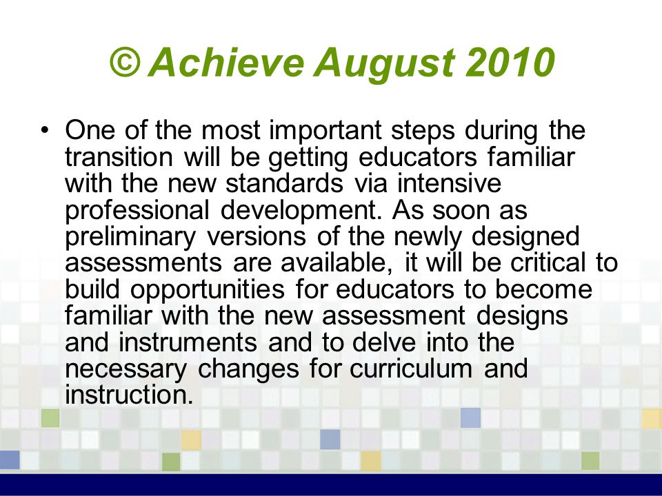 © Achieve August 2010 One of the most important steps during the transition will be getting educators familiar with the new standards via intensive professional development.