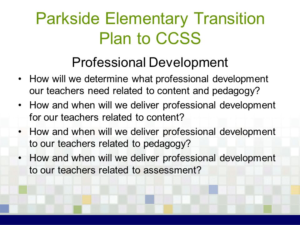 Parkside Elementary Transition Plan to CCSS Professional Development How will we determine what professional development our teachers need related to content and pedagogy.