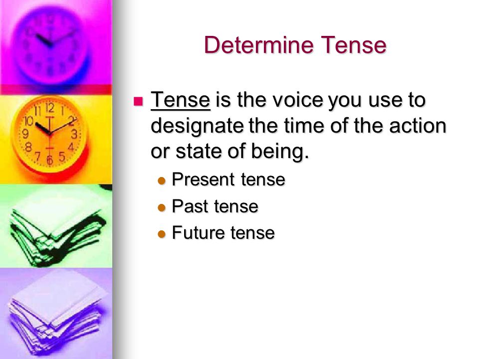 Determine Tense Tense is the voice you use to designate the time of the action or state of being.