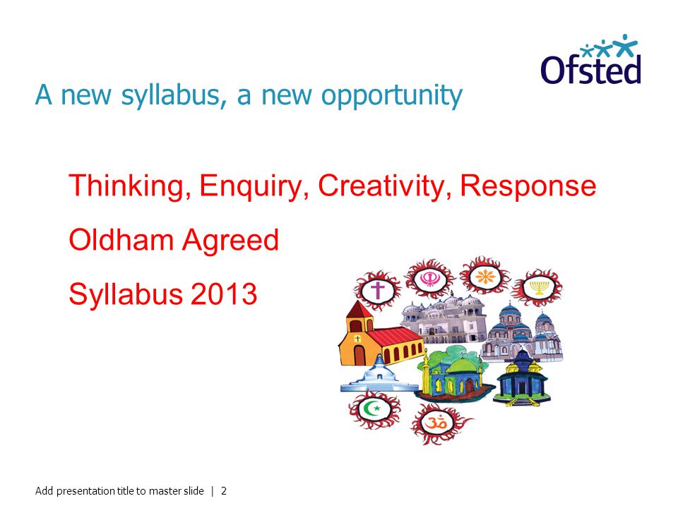 A new syllabus, a new opportunity Thinking, Enquiry, Creativity, Response Oldham Agreed Syllabus 2013 Add presentation title to master slide | 2