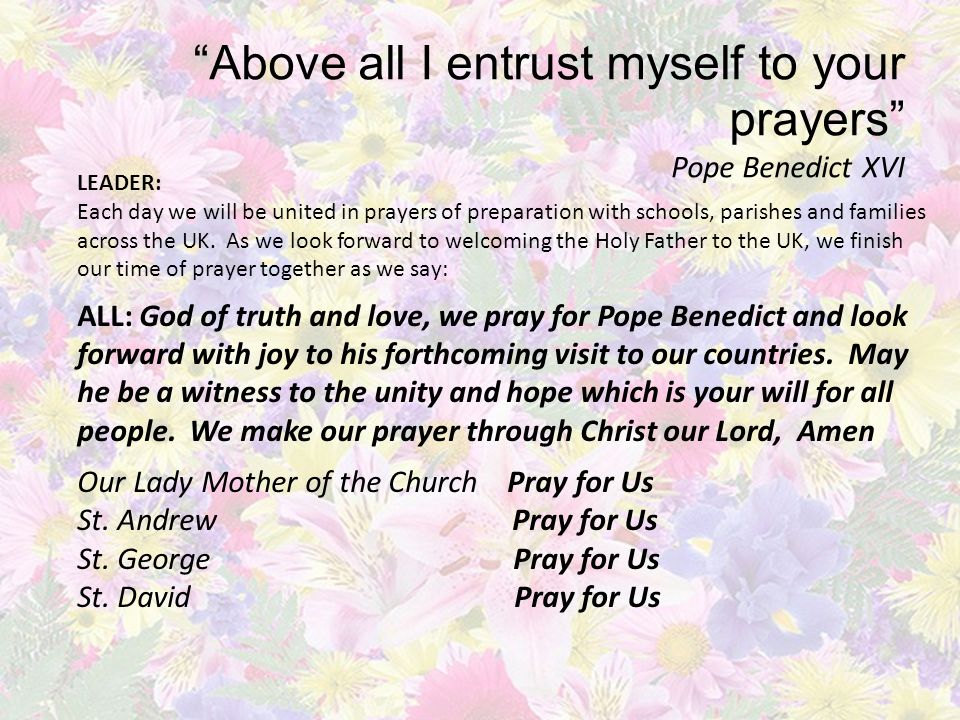 Above all I entrust myself to your prayers Pope Benedict XVI LEADER: Each day we will be united in prayers of preparation with schools, parishes and families across the UK.