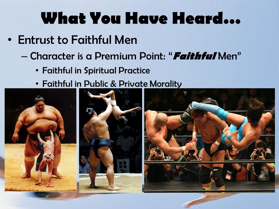 What You Have Heard… Entrust to Faithful Men – Character is a Premium Point: Faithful Men Faithful in Spiritual Practice Faithful in Public & Private Morality