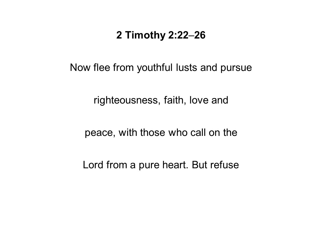2 Timothy 2:22–26 Now flee from youthful lusts and pursue righteousness, faith, love and peace, with those who call on the Lord from a pure heart.