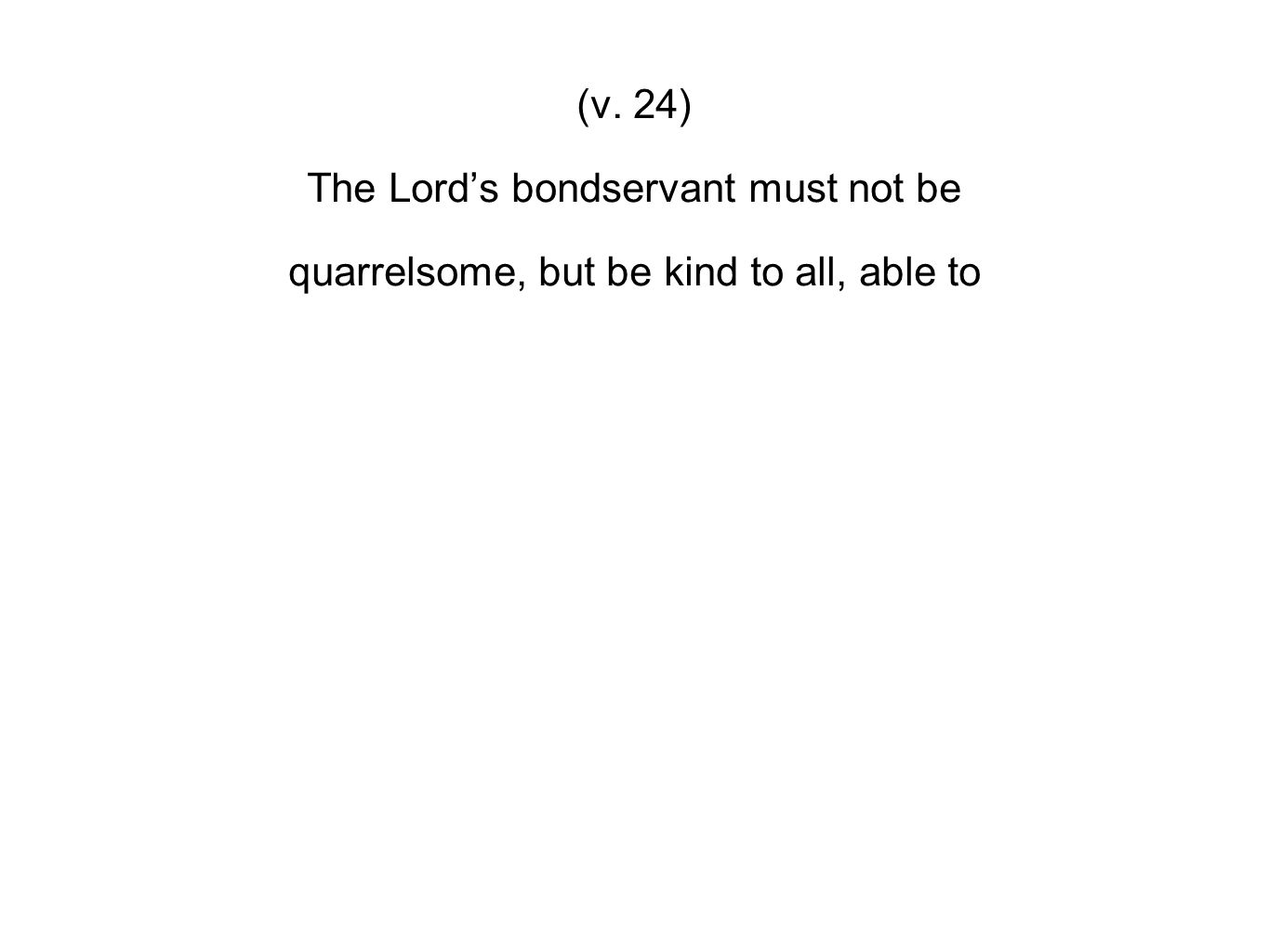 (v. 24) The Lord’s bondservant must not be quarrelsome, but be kind to all, able to
