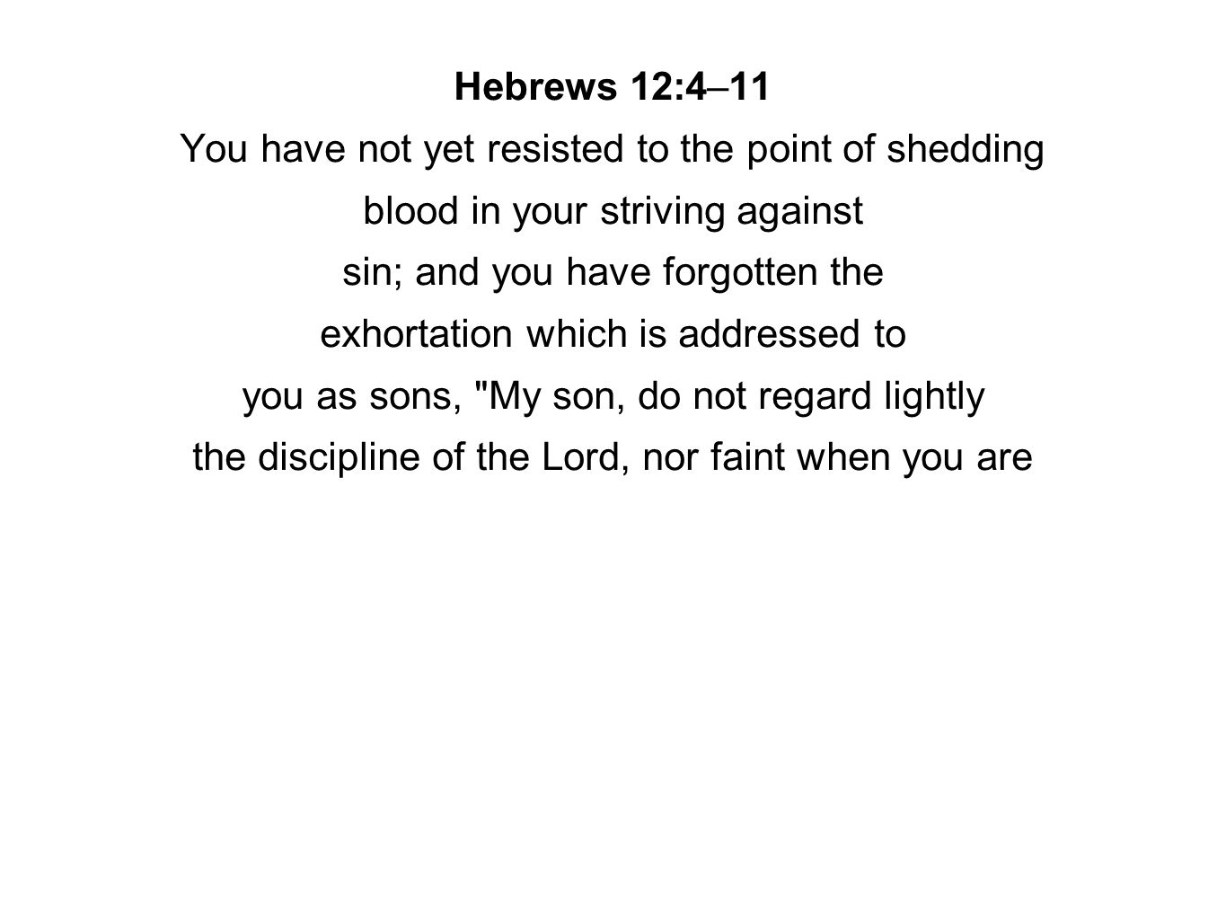 Hebrews 12:4–11 You have not yet resisted to the point of shedding blood in your striving against sin; and you have forgotten the exhortation which is addressed to you as sons, My son, do not regard lightly the discipline of the Lord, nor faint when you are