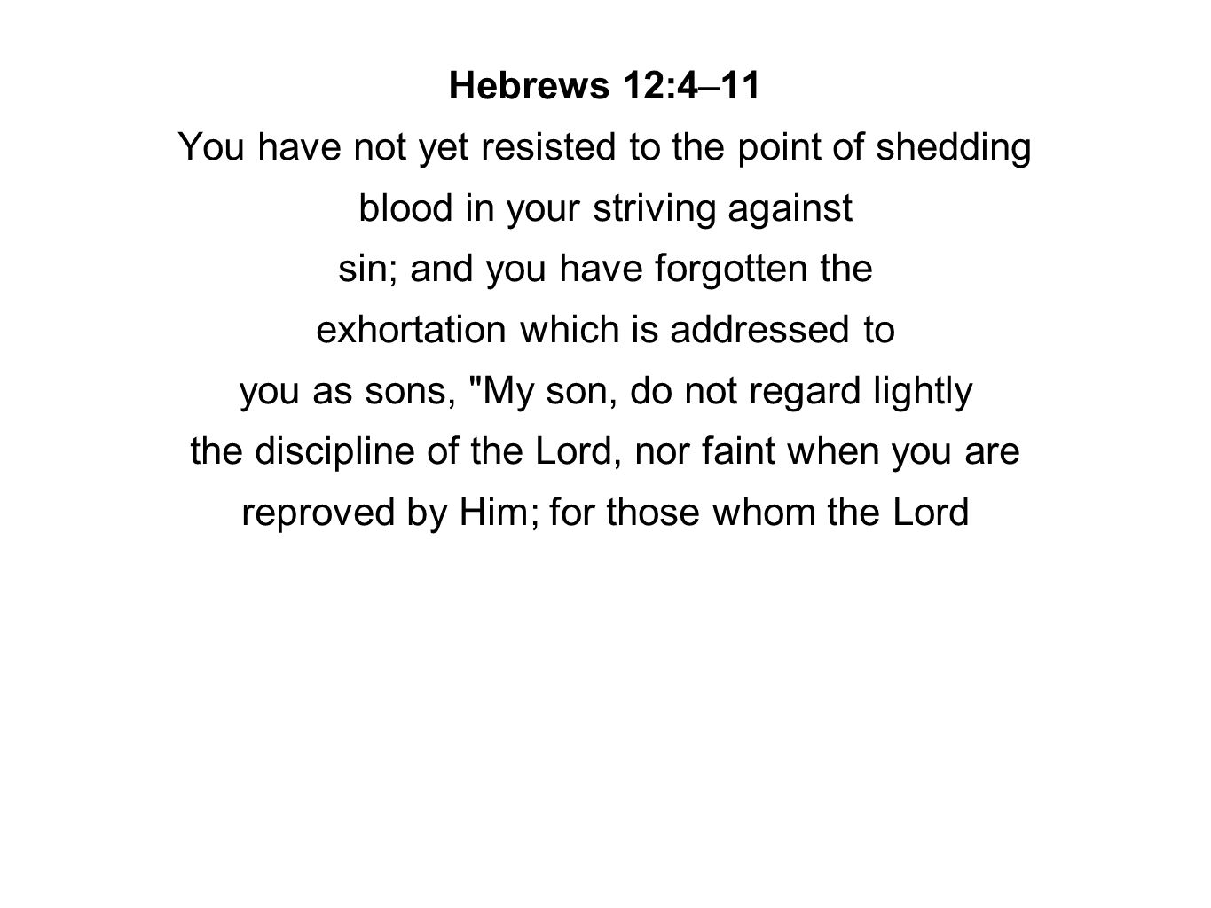 Hebrews 12:4–11 You have not yet resisted to the point of shedding blood in your striving against sin; and you have forgotten the exhortation which is addressed to you as sons, My son, do not regard lightly the discipline of the Lord, nor faint when you are reproved by Him; for those whom the Lord