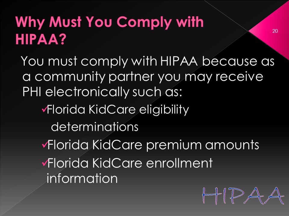 You must comply with HIPAA because as a community partner you may receive PHI electronically such as: Florida KidCare eligibility determinations Florida KidCare premium amounts Florida KidCare enrollment information 20