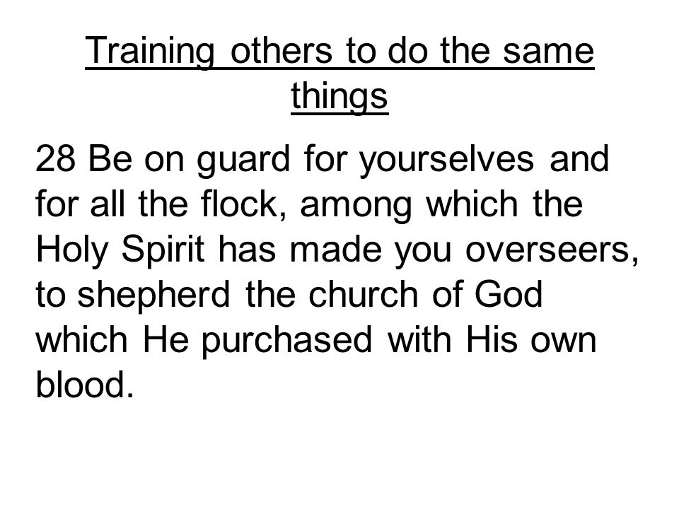 Training others to do the same things 28 Be on guard for yourselves and for all the flock, among which the Holy Spirit has made you overseers, to shepherd the church of God which He purchased with His own blood.