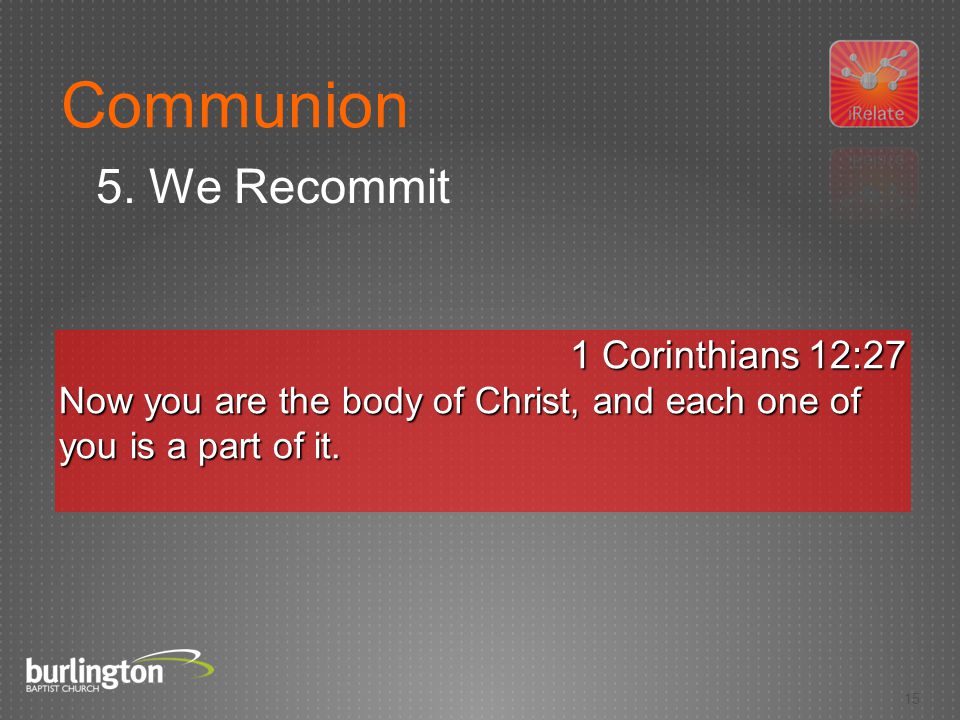 15 1 Corinthians 12:27 Now you are the body of Christ, and each one of you is a part of it.