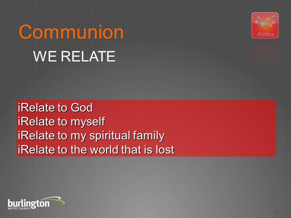 16 iRelate to God iRelate to myself iRelate to my spiritual family iRelate to the world that is lost Communion WE RELATE