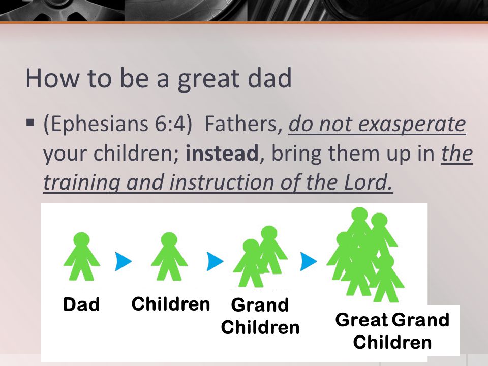 How to be a great dad  (Ephesians 6:4) Fathers, do not exasperate your children; instead, bring them up in the training and instruction of the Lord.