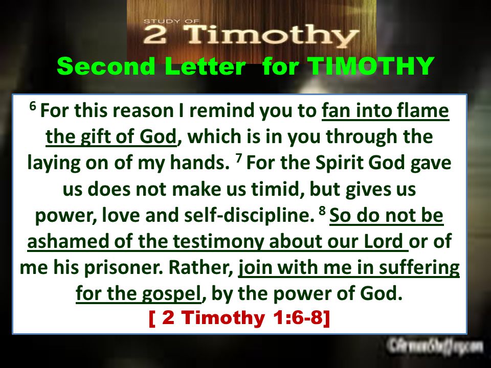 Second Letter for TIMOTHY 6 For this reason I remind you to fan into flame the gift of God, which is in you through the laying on of my hands.