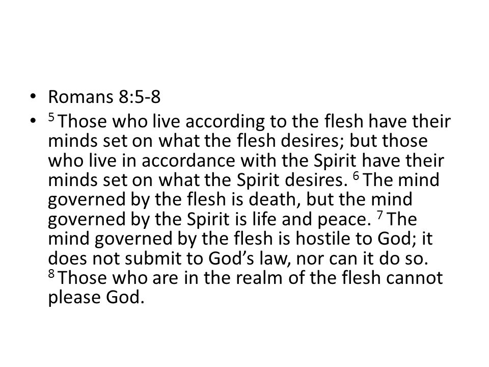 Romans 8:5-8 5 Those who live according to the flesh have their minds set on what the flesh desires; but those who live in accordance with the Spirit have their minds set on what the Spirit desires.
