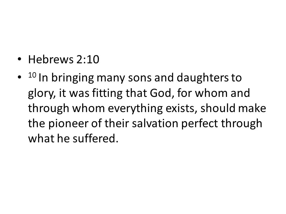 Hebrews 2:10 10 In bringing many sons and daughters to glory, it was fitting that God, for whom and through whom everything exists, should make the pioneer of their salvation perfect through what he suffered.