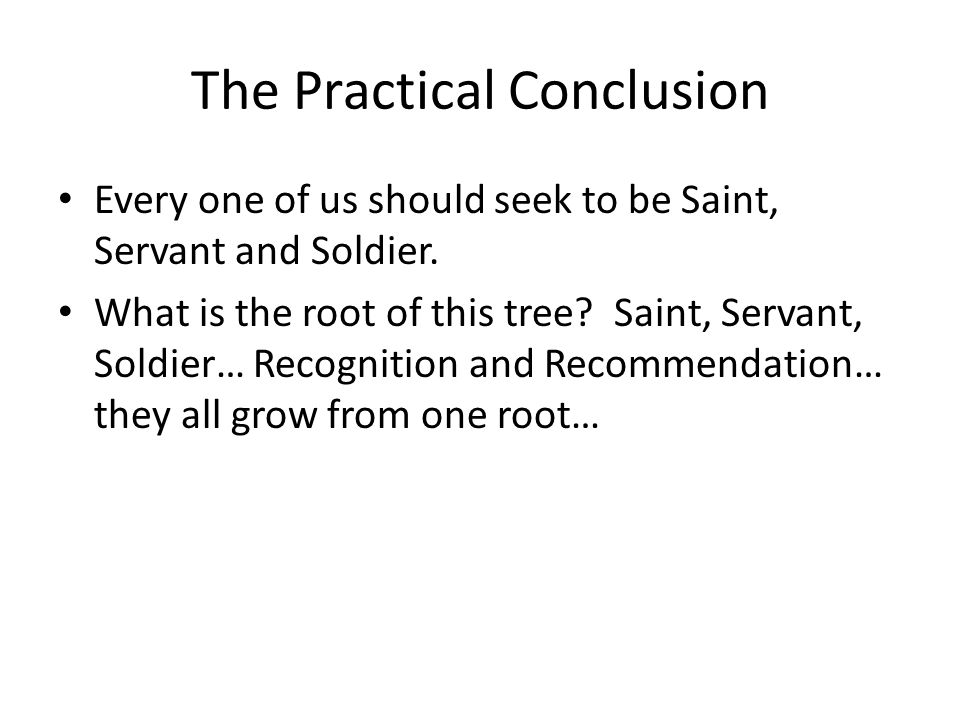The Practical Conclusion Every one of us should seek to be Saint, Servant and Soldier.