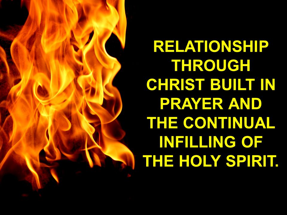 RELATIONSHIP THROUGH CHRIST BUILT IN PRAYER AND THE CONTINUAL INFILLING OF THE HOLY SPIRIT.