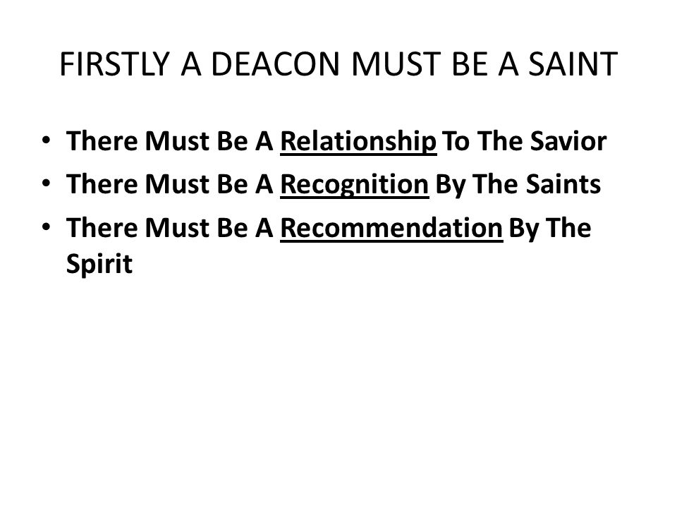 FIRSTLY A DEACON MUST BE A SAINT There Must Be A Relationship To The Savior There Must Be A Recognition By The Saints There Must Be A Recommendation By The Spirit