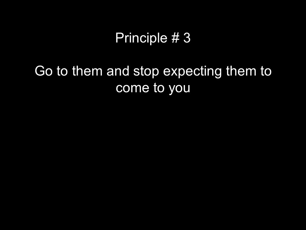 Principle # 3 Go to them and stop expecting them to come to you