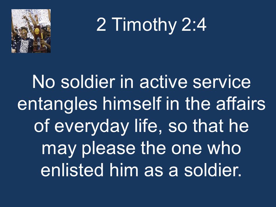 2 Timothy 2:4 No soldier in active service entangles himself in the affairs of everyday life, so that he may please the one who enlisted him as a soldier.